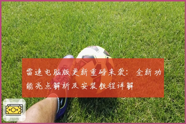 雷速电脑版更新重磅来袭：全新功能亮点解析及安装教程详解