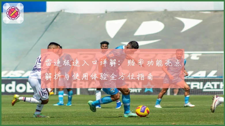 雷速极速入口详解：赔率功能亮点解析与使用体验全方位指南