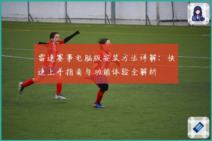 雷速赛事电脑版安装方法详解：快速上手指南与功能体验全解析