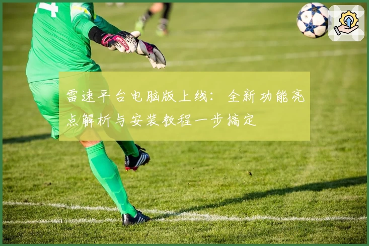 雷速平台电脑版上线：全新功能亮点解析与安装教程一步搞定