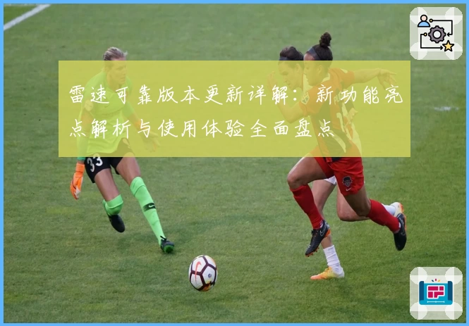 雷速可靠版本更新详解:新功能亮点解析与使用体验全面盘点