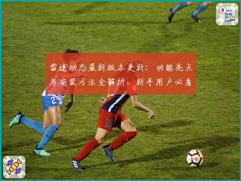 雷速动态最新版本更新：功能亮点与安装方法全解析，新手用户必看指南