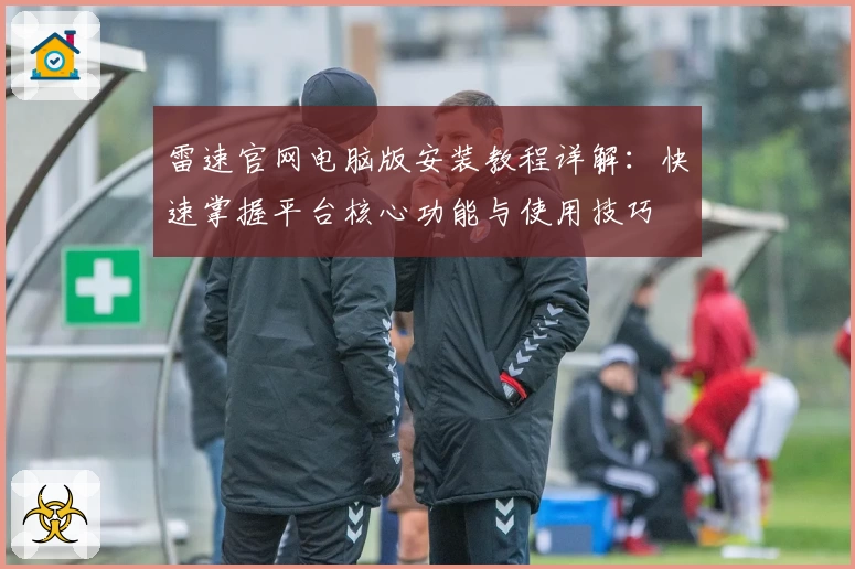 雷速官网电脑版安装教程详解:快速掌握平台核心功能与使用技巧