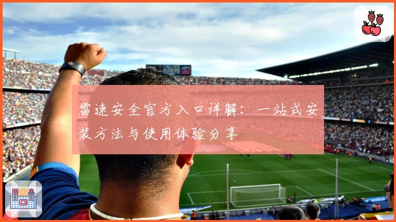 雷速安全官方入口详解:一站式安装方法与使用体验分享