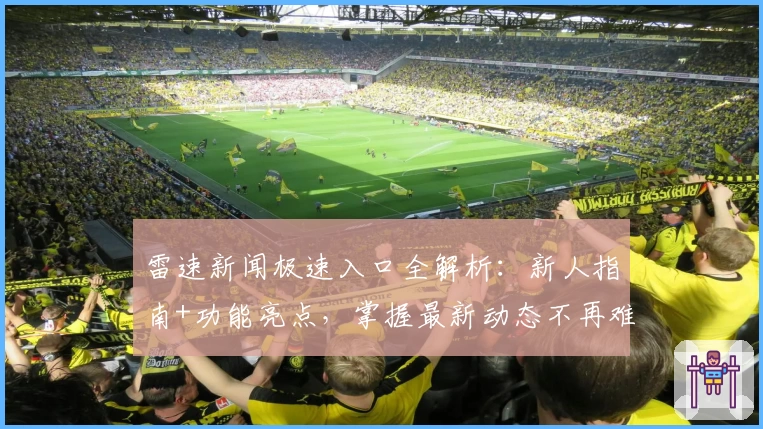 雷速新闻极速入口全解析：新人指南+功能亮点，掌握最新动态不再难