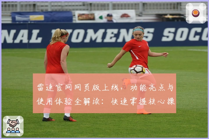 雷速官网网页版上线，功能亮点与使用体验全解读：快速掌握核心操作技巧