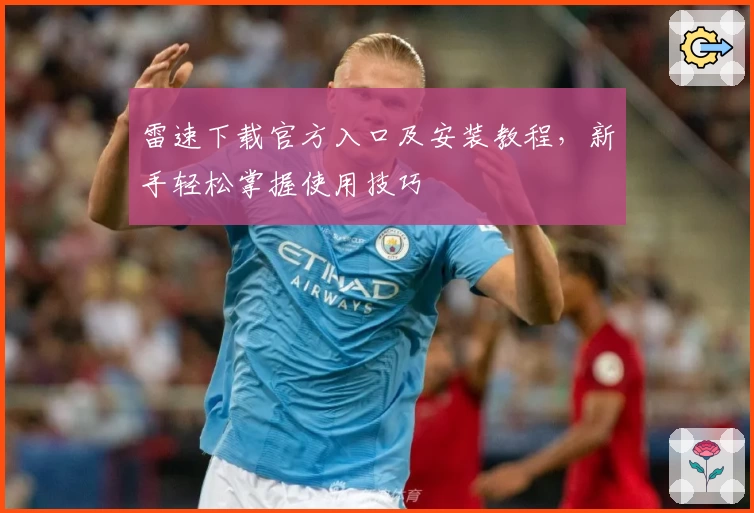 雷速下载官方入口及安装教程，新手轻松掌握使用技巧