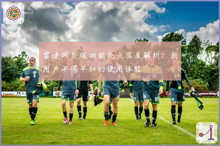 雷速网页版功能亮点深度解析：新用户不得不知的使用体验