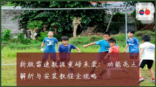 新版雷速数据重磅来袭：功能亮点解析与安装教程全攻略