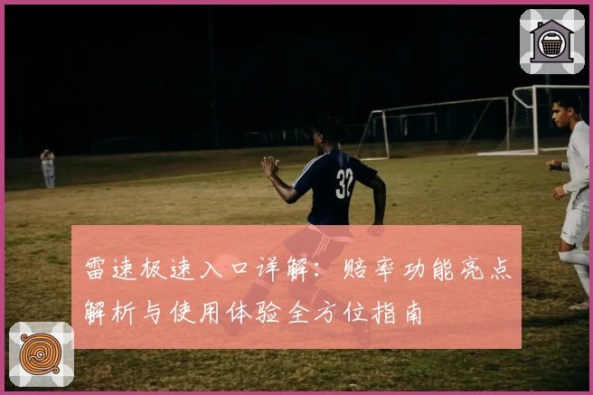 雷速极速入口详解：赔率功能亮点解析与使用体验全方位指南