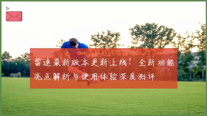雷速最新版本更新上线!全新功能亮点解析与使用体验深度测评