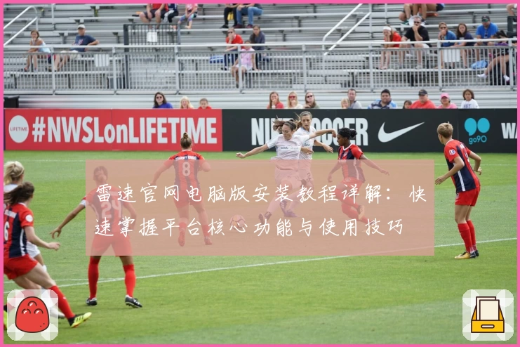 雷速官网电脑版安装教程详解：快速掌握平台核心功能与使用技巧