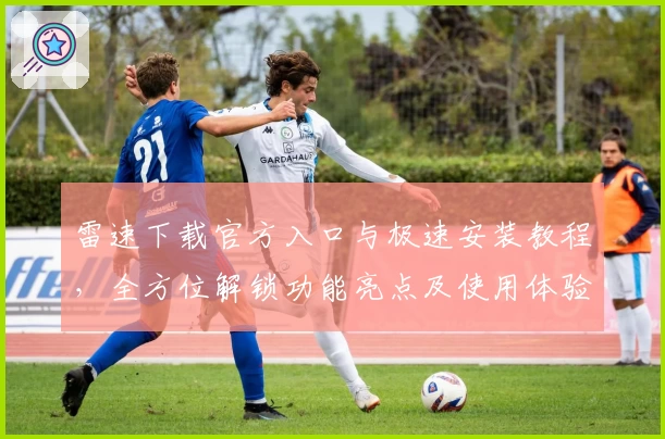 雷速下载官方入口与极速安装教程,全方位解锁功能亮点及使用体验