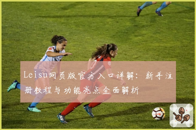 Leisu网页版官方入口详解：新手注册教程与功能亮点全面解析