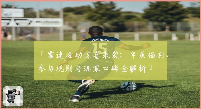 「雷速活动惊喜来袭：年度福利、参与规则与玩家口碑全解析」
