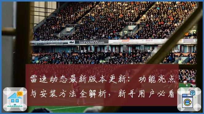 雷速动态最新版本更新：功能亮点与安装方法全解析，新手用户必看指南