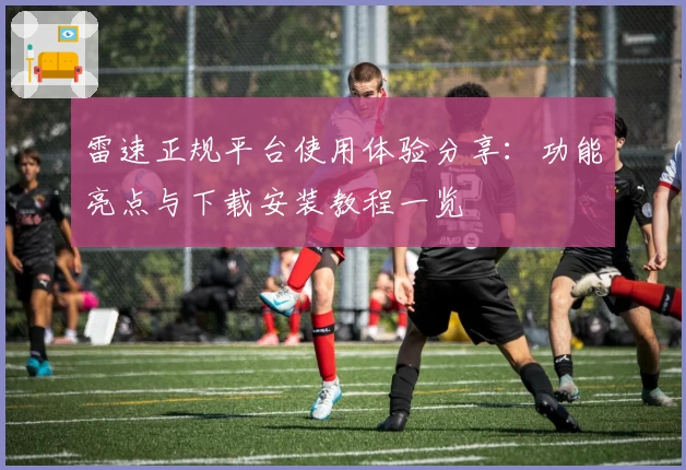 雷速正规平台使用体验分享：功能亮点与下载安装教程一览