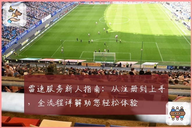 雷速服务新人指南：从注册到上手，全流程详解助您轻松体验