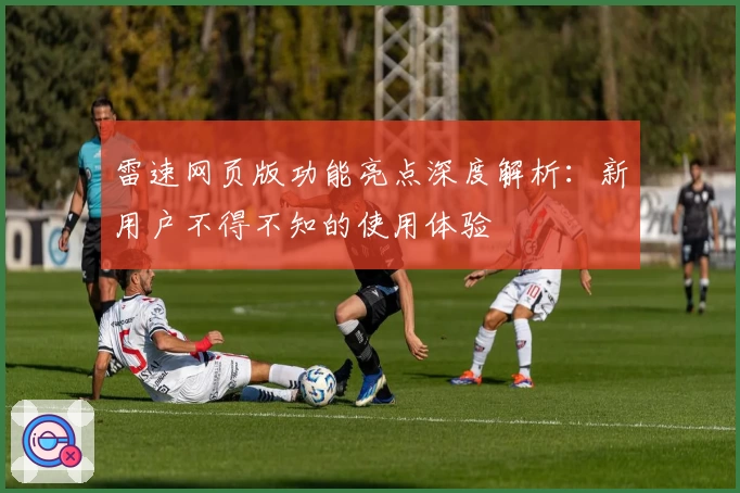 雷速网页版功能亮点深度解析：新用户不得不知的使用体验