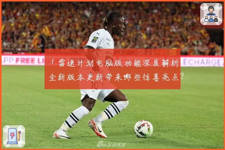 「雷速计划电脑版功能深度解析：全新版本更新带来哪些惊喜亮点？」
