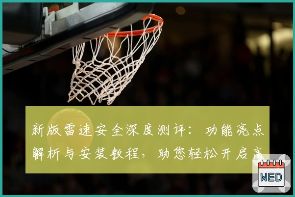 新版雷速安全深度测评：功能亮点解析与安装教程，助您轻松开启高效安全之旅