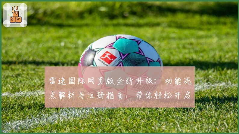 雷速国际网页版全新升级：功能亮点解析与注册指南，带你轻松开启高效体验