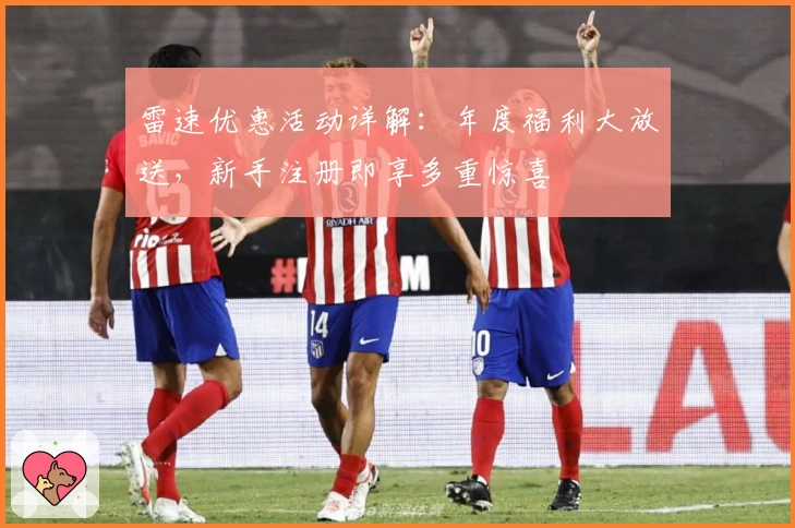 雷速优惠活动详解：年度福利大放送，新手注册即享多重惊喜