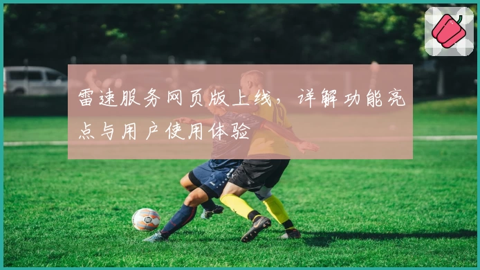 雷速服务网页版上线，详解功能亮点与用户使用体验