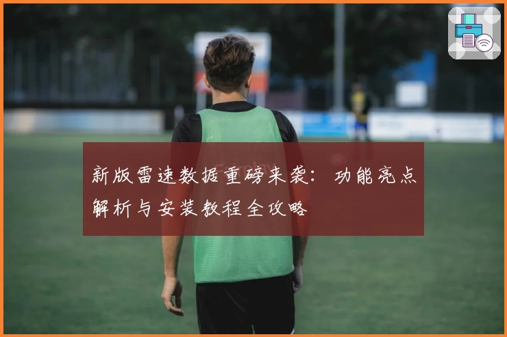 新版雷速数据重磅来袭：功能亮点解析与安装教程全攻略