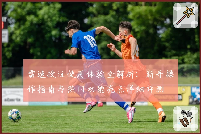 雷速投注使用体验全解析：新手操作指南与热门功能亮点详细评测
