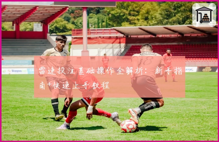 雷速投注基础操作全解析：新手指南+快速上手教程