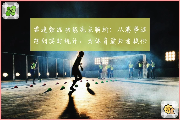 雷速数据功能亮点解析：从赛事追踪到实时统计，为体育爱好者提供全方位支持