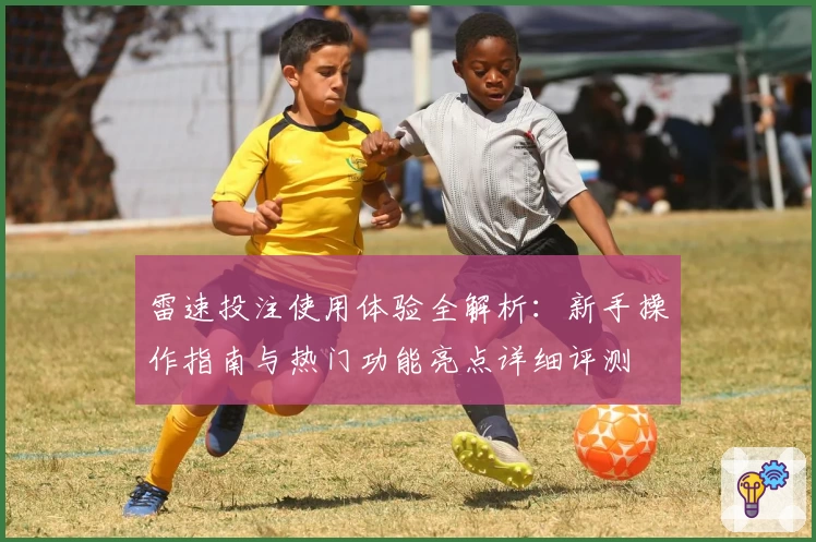 雷速投注使用体验全解析：新手操作指南与热门功能亮点详细评测