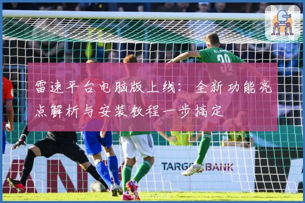 雷速平台电脑版上线：全新功能亮点解析与安装教程一步搞定
