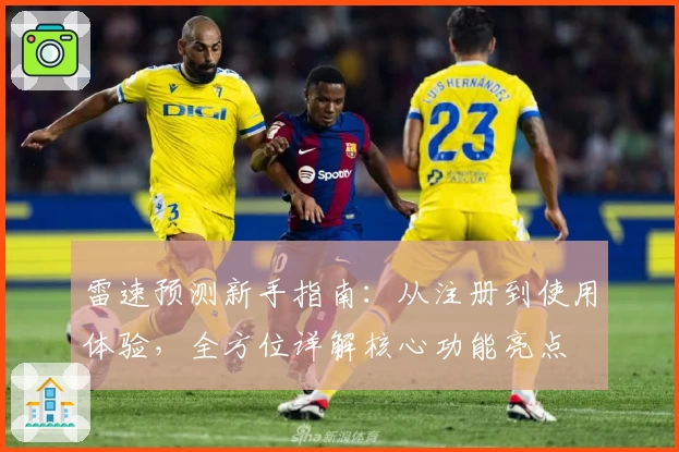 雷速预测新手指南：从注册到使用体验，全方位详解核心功能亮点