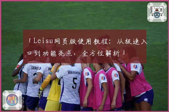 「Leisu网页版使用教程：从极速入口到功能亮点，全方位解析」