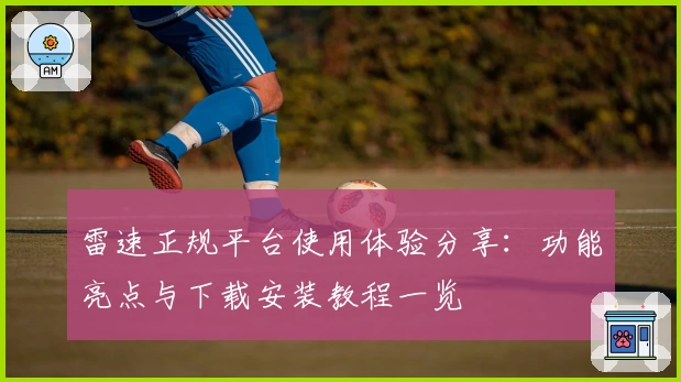雷速正规平台使用体验分享：功能亮点与下载安装教程一览