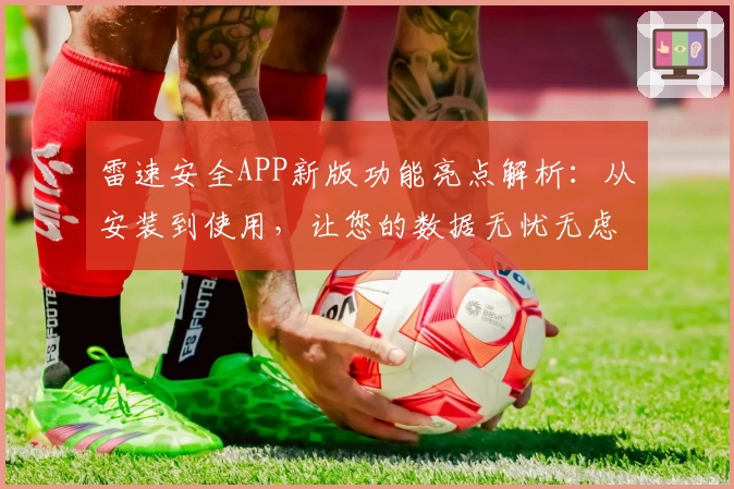 雷速安全APP新版功能亮点解析：从安装到使用，让您的数据无忧无虑