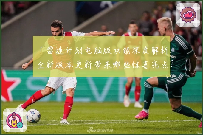 「雷速计划电脑版功能深度解析：全新版本更新带来哪些惊喜亮点？」