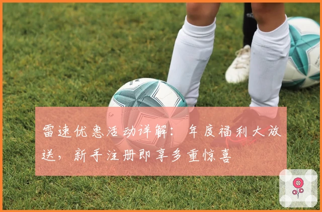 雷速优惠活动详解：年度福利大放送，新手注册即享多重惊喜