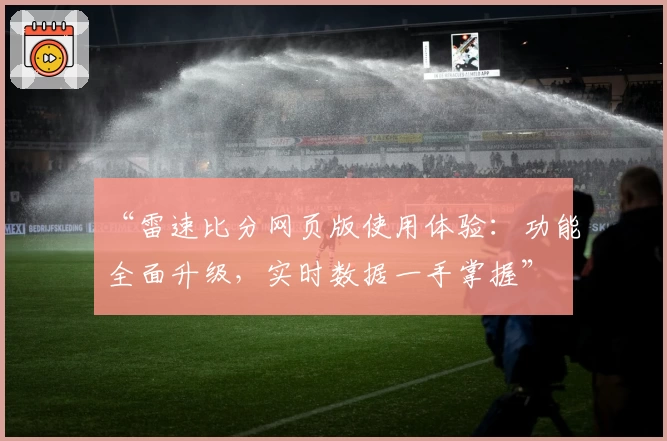 “雷速比分网页版使用体验：功能全面升级，实时数据一手掌握”