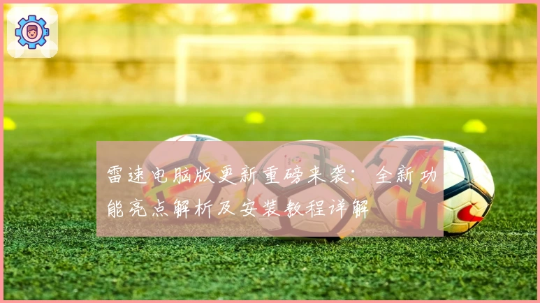 雷速电脑版更新重磅来袭:全新功能亮点解析及安装教程详解
