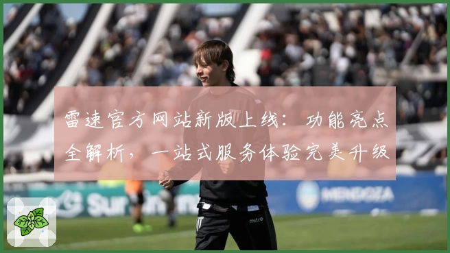 雷速官方网站新版上线：功能亮点全解析，一站式服务体验完美升级