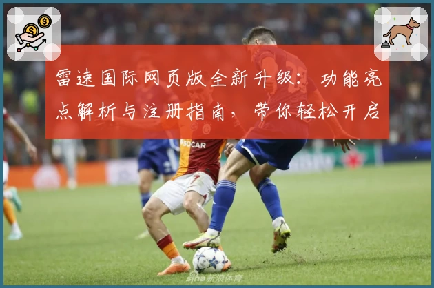 雷速国际网页版全新升级：功能亮点解析与注册指南，带你轻松开启高效体验