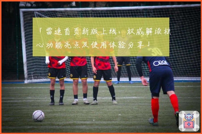 「雷速首页新版上线，权威解读核心功能亮点及使用体验分享」