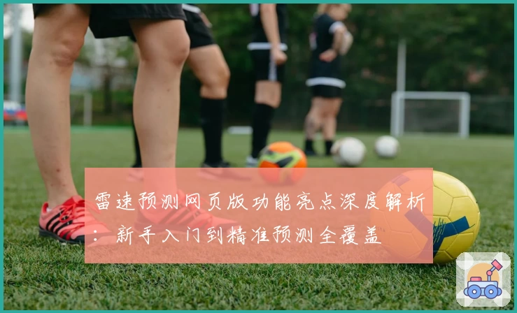 雷速预测网页版功能亮点深度解析:新手入门到精准预测全覆盖